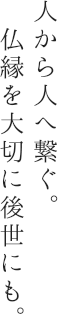 人から人へ繋ぐ。仏縁を大切に後世にも。